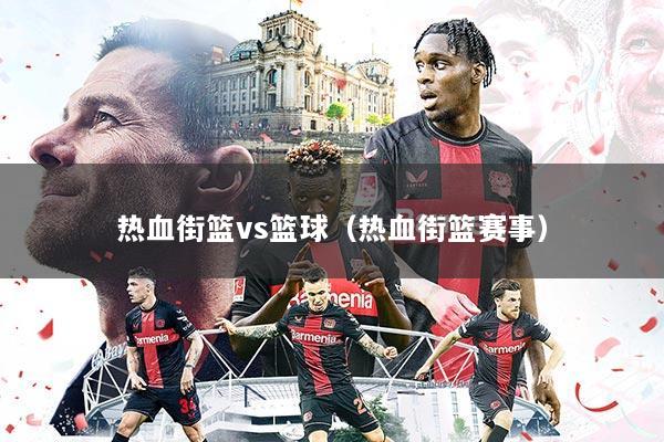 热血街篮vs篮球（热血街篮赛事）