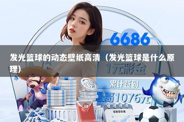 发光篮球的动态壁纸高清（发光篮球是什么原理）