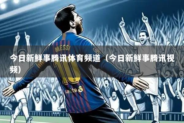 今日新鲜事腾讯体育频道（今日新鲜事腾讯视频）