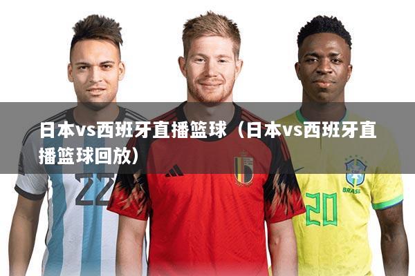 日本vs西班牙直播篮球（日本vs西班牙直播篮球回放）