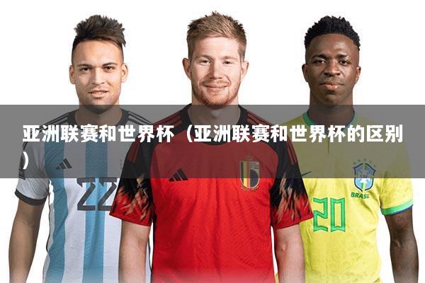 亚洲联赛和世界杯(亚洲联赛和世界杯的区别)