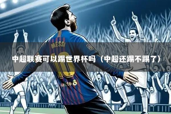 中超联赛可以踢世界杯吗(中超还踢不踢了)