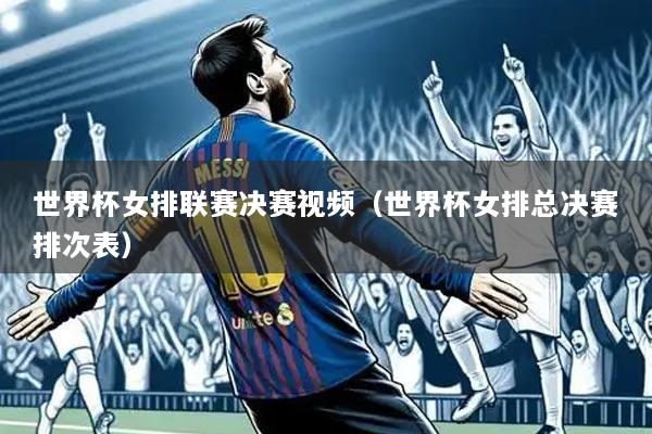 世界杯女排联赛决赛视频(世界杯女排总决赛排次表)