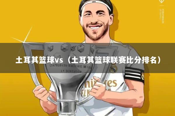 土耳其篮球vs（土耳其篮球联赛比分排名）