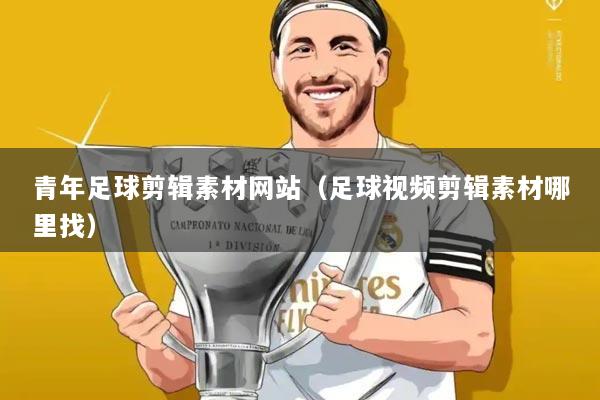 青年足球剪辑素材网站(足球视频剪辑素材哪里找)