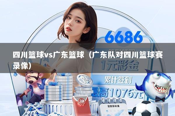四川篮球vs广东篮球(广东队对四川篮球赛录像)