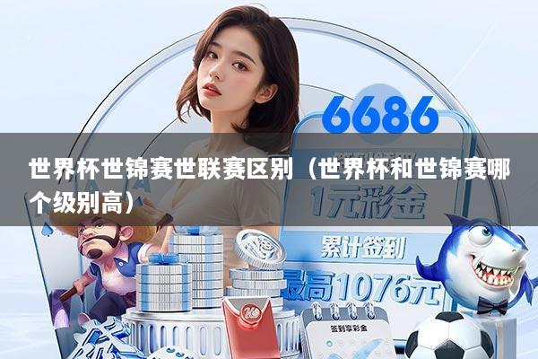世界杯世锦赛世联赛区别(世界杯和世锦赛哪个级别高)