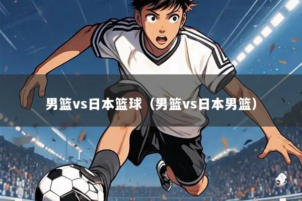 男篮vs日本篮球（男篮vs日本男篮）