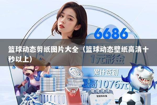 篮球动态剪纸图片大全（篮球动态壁纸高清十秒以上）