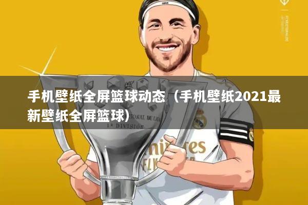 手机壁纸全屏篮球动态(手机壁纸2021最新壁纸全屏篮球)
