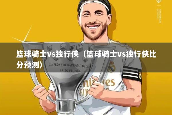 篮球骑士vs独行侠(篮球骑士vs独行侠比分预测)