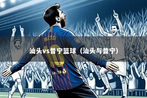 汕头vs普宁篮球(汕头与普宁)