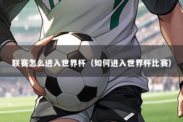 联赛怎么进入世界杯(如何进入世界杯比赛)