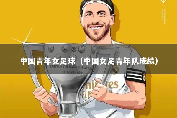中国青年女足球（中国女足青年队成绩）