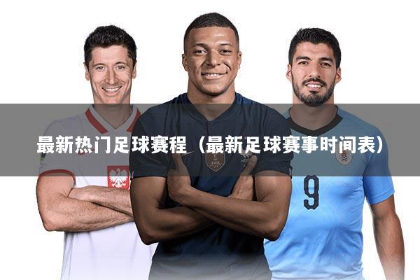 最新热门足球赛程(最新足球赛事时间表)