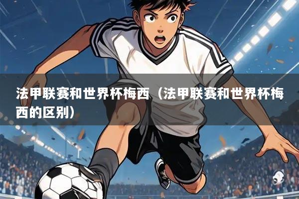 法甲联赛和世界杯梅西(法甲联赛和世界杯梅西的区别)