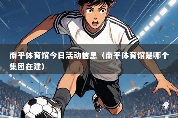 南平体育馆今日活动信息(南平体育馆是哪个集团在建)