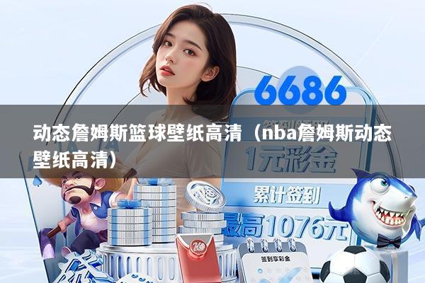 动态詹姆斯篮球壁纸高清（nba詹姆斯动态壁纸高清）