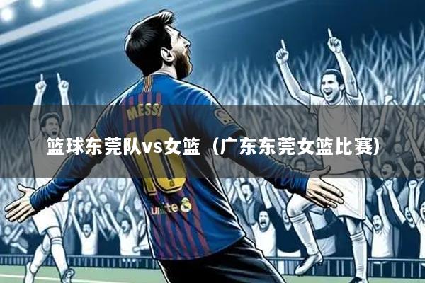篮球东莞队vs女篮(广东东莞女篮比赛)