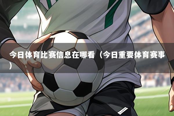 今日体育比赛信息在哪看(今日重要体育赛事)