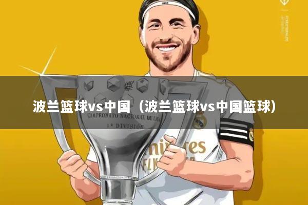 波兰篮球vs中国(波兰篮球vs中国篮球)