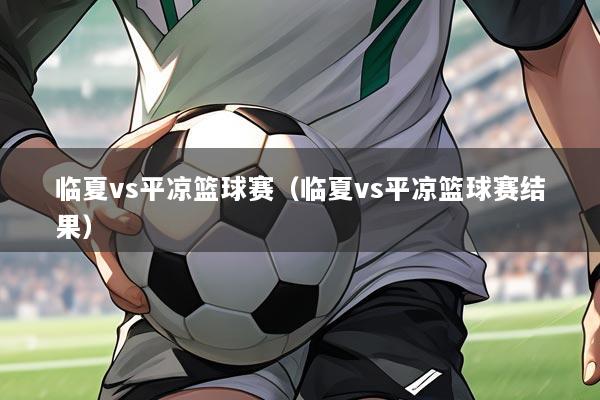 临夏vs平凉篮球赛(临夏vs平凉篮球赛结果)