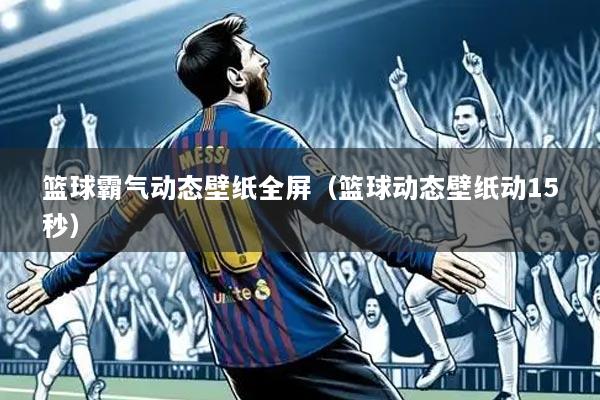 篮球霸气动态壁纸全屏（篮球动态壁纸动15秒）