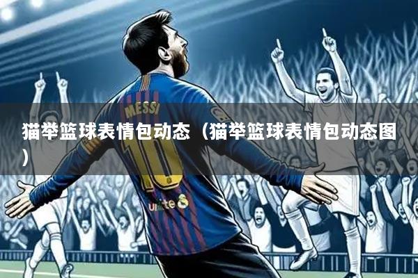 猫举篮球表情包动态（猫举篮球表情包动态图）