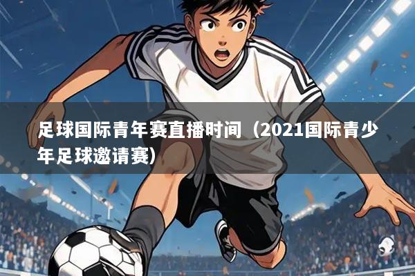 足球国际青年赛直播时间（2021国际青少年足球邀请赛）