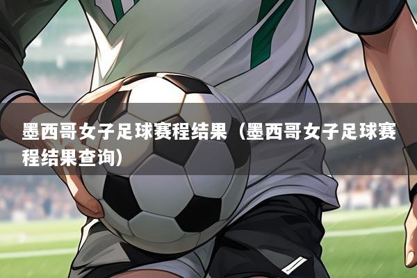 墨西哥女子足球赛程结果（墨西哥女子足球赛程结果查询）