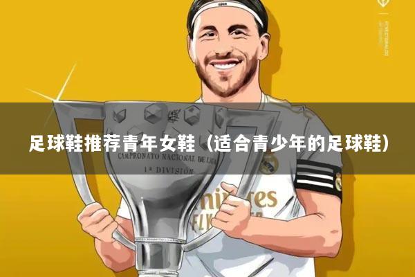 足球鞋推荐青年女鞋（适合青少年的足球鞋）