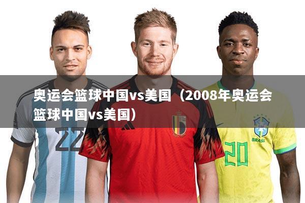 奥运会篮球中国vs美国（2008年奥运会篮球中国vs美国）
