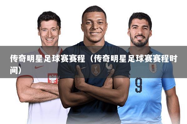 传奇明星足球赛赛程（传奇明星足球赛赛程时间）