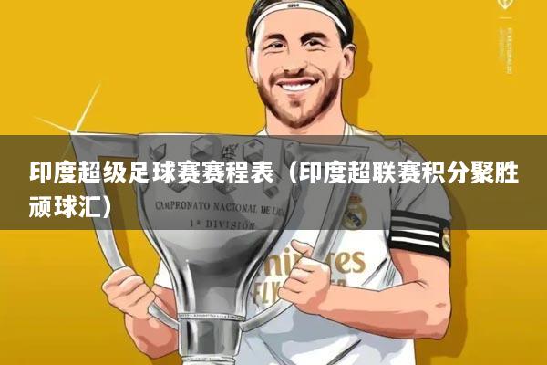 印度超级足球赛赛程表（印度超联赛积分聚胜顽球汇）
