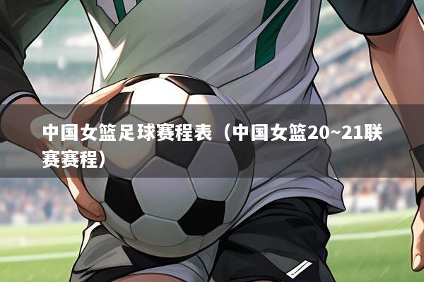 中国女篮足球赛程表（中国女篮20～21联赛赛程）