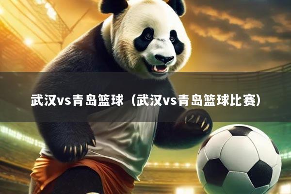武汉vs青岛篮球（武汉vs青岛篮球比赛）
