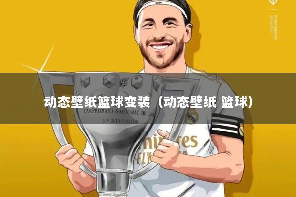 动态壁纸篮球变装（动态壁纸 篮球）