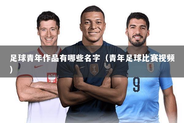 足球青年作品有哪些名字（青年足球比赛视频）