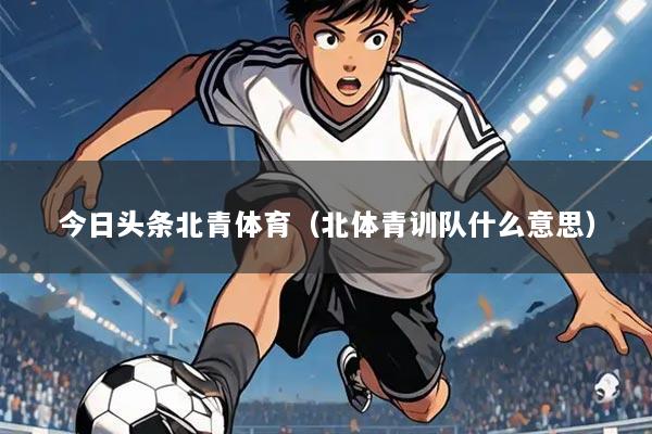 今日头条北青体育（北体青训队什么意思）