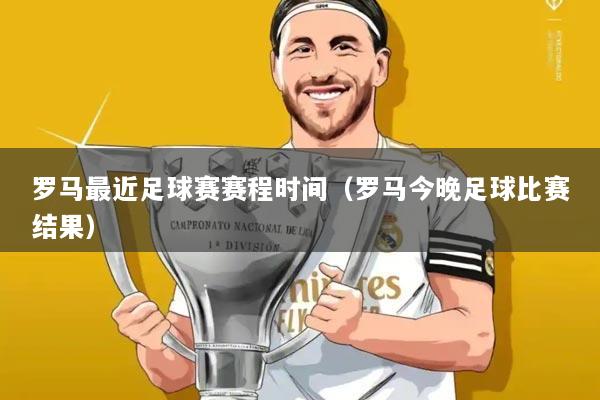罗马最近足球赛赛程时间（罗马今晚足球比赛结果）