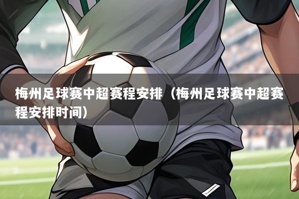梅州足球赛中超赛程安排（梅州足球赛中超赛程安排时间）
