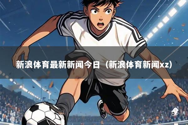 新浪体育最新新闻今日（新浪体育新闻xz）