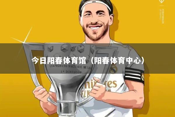 今日阳春体育馆（阳春体育中心）