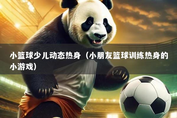 小篮球少儿动态热身（小朋友篮球训练热身的小游戏）