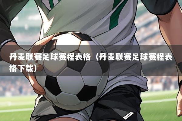 丹麦联赛足球赛程表格(丹麦联赛足球赛程表格下载)