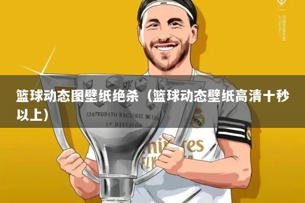 篮球动态图壁纸绝杀(篮球动态壁纸高清十秒以上)