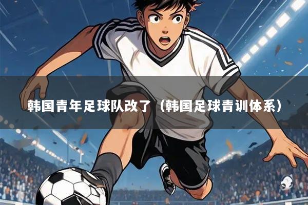 韩国青年足球队改了(韩国足球青训体系)
