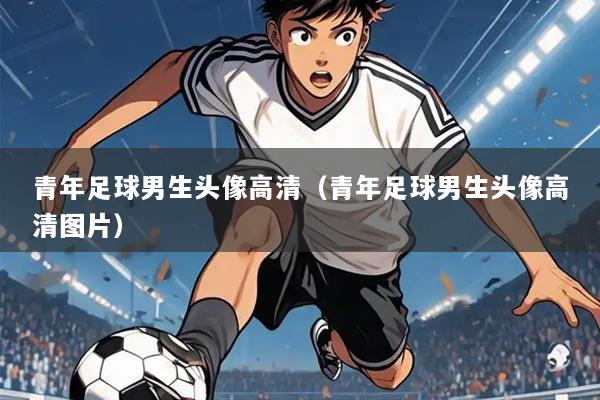 青年足球男生头像高清(青年足球男生头像高清图片)