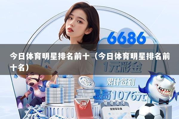 今日体育明星排名前十(今日体育明星排名前十名)