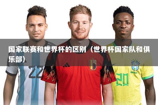 国家联赛和世界杯的区别（世界杯国家队和俱乐部）